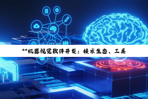 **机器视觉软件开发：技术生态、工具选择与创新应用深度剖析**