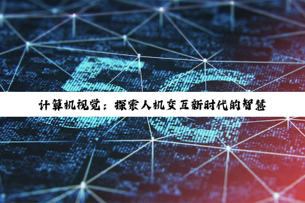 【科普解答】计算机视觉：探索人机交互新时代的智慧图谱与技术创新