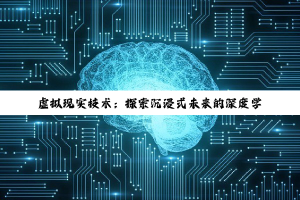 【科普解答】虚拟现实技术：探索沉浸式未来的深度学习与多元应用