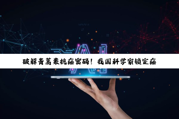 破解青蒿素抗疟密码！我国科学家锁定疟原虫三大“致命开关”
