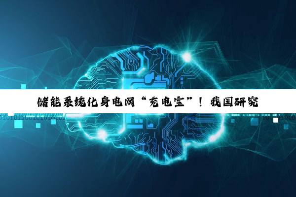 储能系统化身电网“充电宝”！我国研究破解可再生能源波动难题，成本直降40%