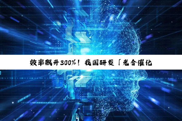 效率飙升300%！我国研发「光合催化剂」98.7%精准转化工业废气