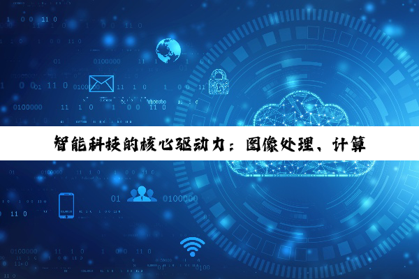 【科普解答】智能科技的核心驱动力：图像处理、计算机视觉、机器学习与模式识别的深度交融与革新